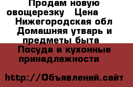 Продам новую овощерезку › Цена ­ 300 - Нижегородская обл. Домашняя утварь и предметы быта » Посуда и кухонные принадлежности   